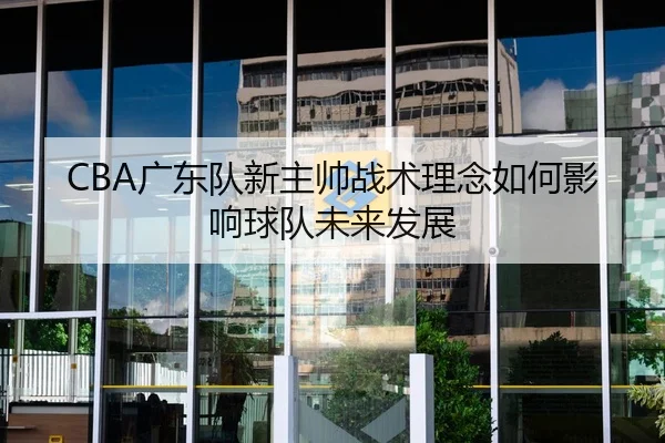 CBA广东队新主帅战术理念如何影响球队未来发展